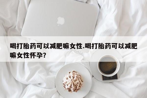 正品私人卖打胎药微信喝打胎药可以减肥嘛女性.喝打胎药可以减肥嘛女性怀孕？