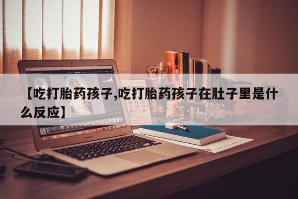 正品私人卖打胎药微信【吃打胎药孩子,吃打胎药孩子在肚子里是什么反应】