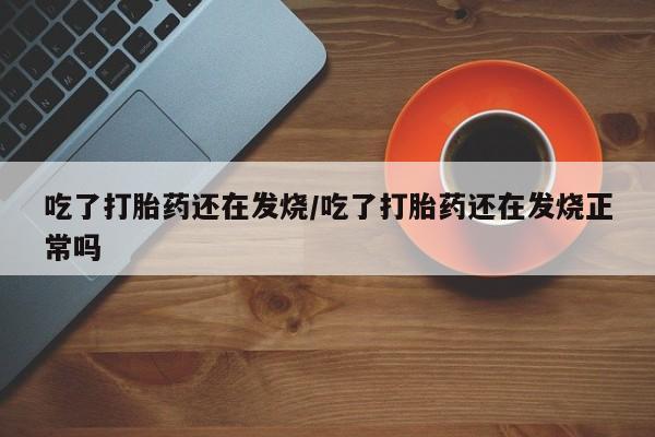 正品私人卖打胎药微信吃了打胎药还在发烧/吃了打胎药还在发烧正常吗