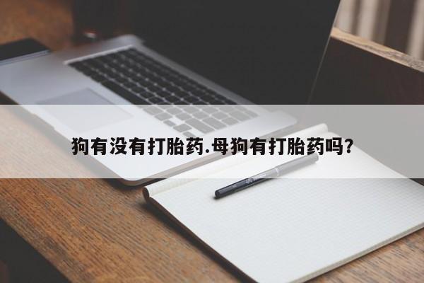 正品私人卖打胎药微信狗有没有打胎药.母狗有打胎药吗？