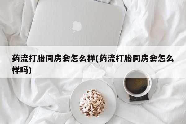 正品私人卖打胎药微信药流打胎同房会怎么样(药流打胎同房会怎么样吗)
