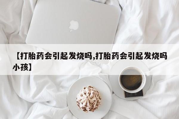 正品私人卖打胎药微信【打胎药会引起发烧吗,打胎药会引起发烧吗小孩】