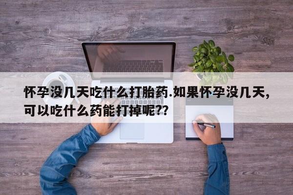 正品私人卖打胎药微信怀孕没几天吃什么打胎药.如果怀孕没几天,可以吃什么药能打掉呢?？