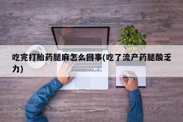 正品私人卖打胎药微信吃完打胎药腿麻怎么回事(吃了流产药腿酸乏力)