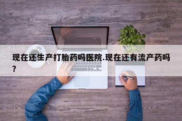 正品私人卖打胎药微信现在还生产打胎药吗医院.现在还有流产药吗？