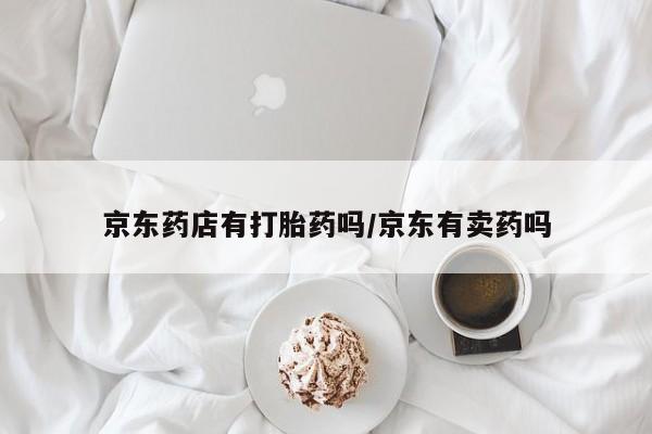 正品私人卖打胎药微信京东药店有打胎药吗/京东有卖药吗