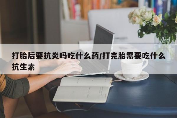 正品私人卖打胎药微信打胎后要抗炎吗吃什么药/打完胎需要吃什么抗生素