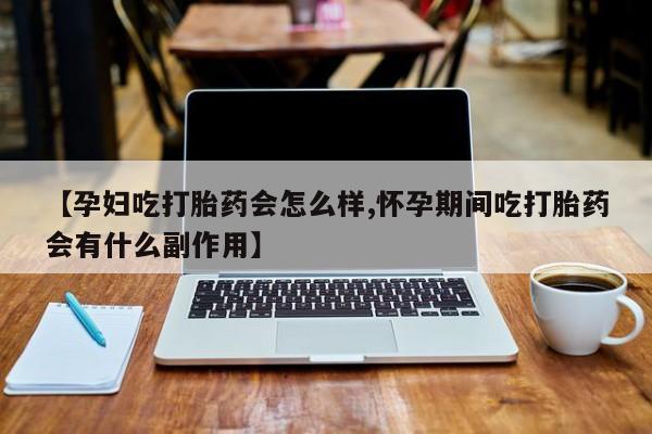 正品私人卖打胎药微信【孕妇吃打胎药会怎么样,怀孕期间吃打胎药会有什么副作用】