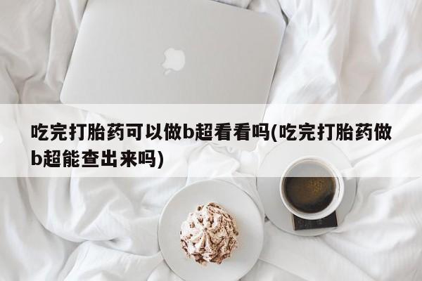 正品私人卖打胎药微信吃完打胎药可以做b超看看吗(吃完打胎药做b超能查出来吗)