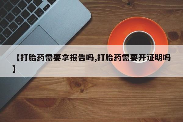 正品私人卖打胎药微信【打胎药需要拿报告吗,打胎药需要开证明吗】