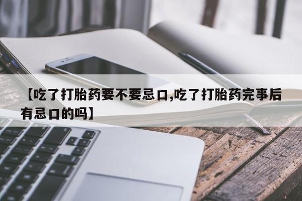 正品私人卖打胎药微信【吃了打胎药要不要忌口,吃了打胎药完事后有忌口的吗】