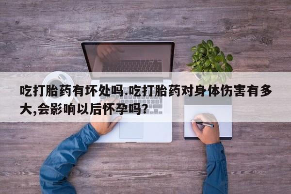 正品私人卖打胎药微信吃打胎药有坏处吗.吃打胎药对身体伤害有多大,会影响以后怀孕吗？