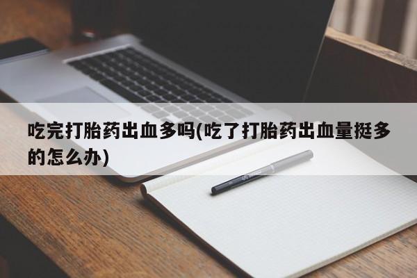 正品私人卖打胎药微信吃完打胎药出血多吗(吃了打胎药出血量挺多的怎么办)
