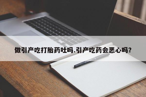 正品私人卖打胎药微信做引产吃打胎药吐吗.引产吃药会恶心吗？