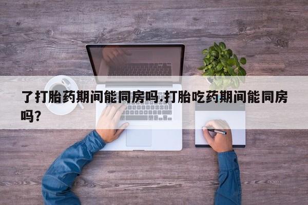 正品私人卖打胎药微信了打胎药期间能同房吗.打胎吃药期间能同房吗？
