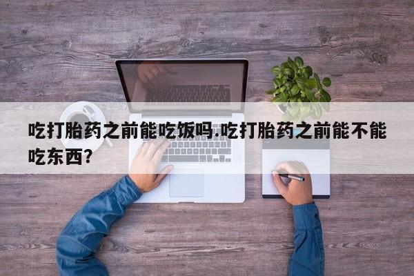 正品私人卖打胎药微信吃打胎药之前能吃饭吗.吃打胎药之前能不能吃东西？