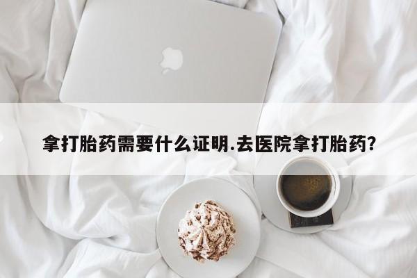 正品私人卖打胎药微信拿打胎药需要什么证明.去医院拿打胎药？