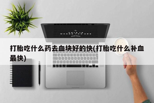 正品私人卖打胎药微信打胎吃什么药去血块好的快(打胎吃什么补血最快)