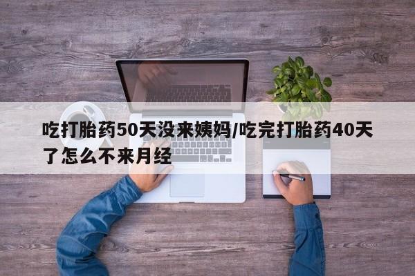 正品私人卖打胎药微信吃打胎药50天没来姨妈/吃完打胎药40天了怎么不来月经