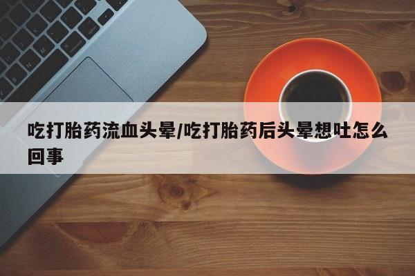正品私人卖打胎药微信吃打胎药流血头晕/吃打胎药后头晕想吐怎么回事