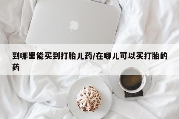 正品私人卖打胎药微信到哪里能买到打胎儿药/在哪儿可以买打胎的药