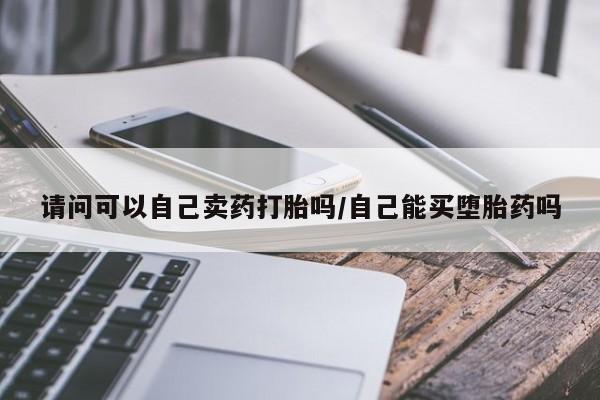 正品私人卖打胎药微信请问可以自己卖药打胎吗/自己能买堕胎药吗