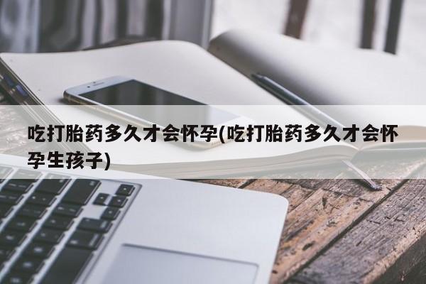 正品私人卖打胎药微信吃打胎药多久才会怀孕(吃打胎药多久才会怀孕生孩子)