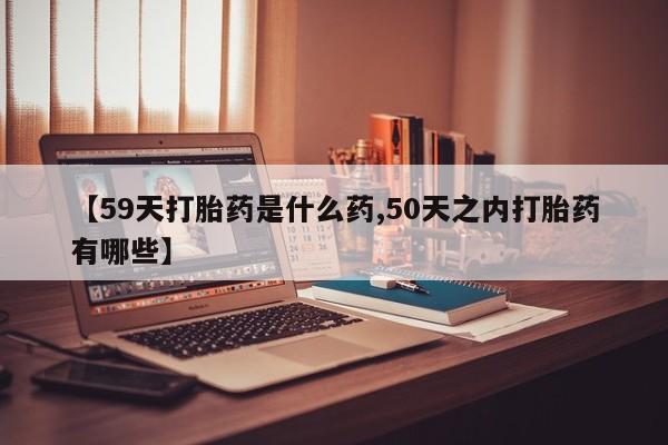 正品私人卖打胎药微信【59天打胎药是什么药,50天之内打胎药有哪些】