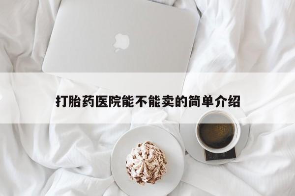 正品私人卖打胎药微信打胎药医院能不能卖的简单介绍