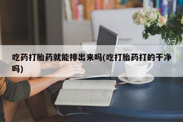 正品私人卖打胎药微信吃药打胎药就能排出来吗(吃打胎药打的干净吗)