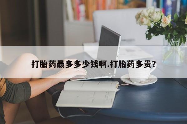 正品私人卖打胎药微信打胎药最多多少钱啊.打胎药多贵？