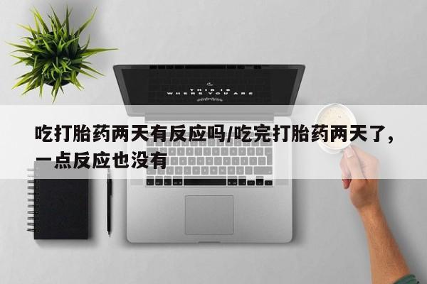 正品私人卖打胎药微信吃打胎药两天有反应吗/吃完打胎药两天了,一点反应也没有