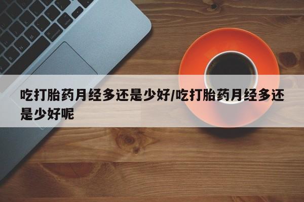 正品私人卖打胎药微信吃打胎药月经多还是少好/吃打胎药月经多还是少好呢