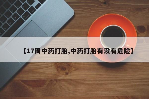 正品私人卖打胎药微信【17周中药打胎,中药打胎有没有危险】