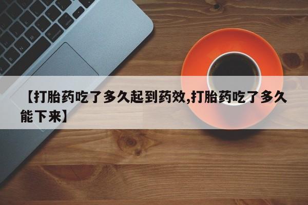 正品私人卖打胎药微信【打胎药吃了多久起到药效,打胎药吃了多久能下来】