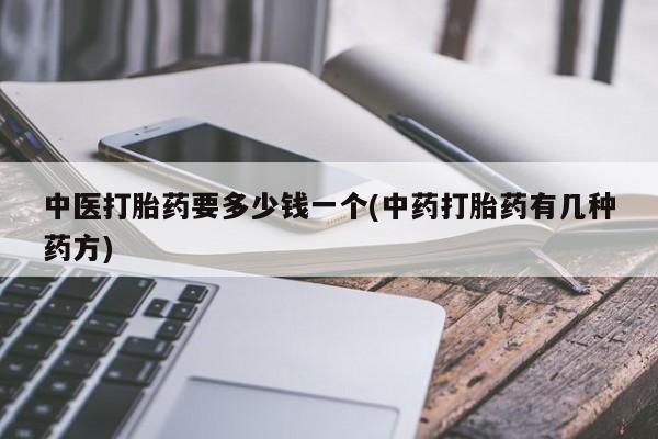 正品私人卖打胎药微信中医打胎药要多少钱一个(中药打胎药有几种药方)
