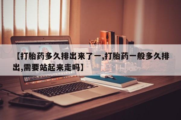 正品私人卖打胎药微信【打胎药多久排出来了一,打胎药一般多久排出,需要站起来走吗】