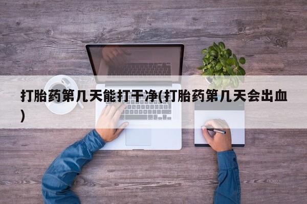 正品私人卖打胎药微信打胎药第几天能打干净(打胎药第几天会出血)