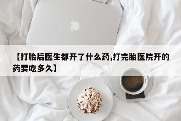 正品私人卖打胎药微信【打胎后医生都开了什么药,打完胎医院开的药要吃多久】