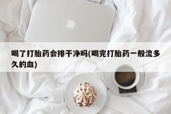 正品私人卖打胎药微信喝了打胎药会排干净吗(喝完打胎药一般流多久的血)