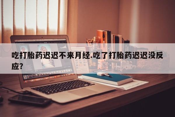 正品私人卖打胎药微信吃打胎药迟迟不来月经.吃了打胎药迟迟没反应？