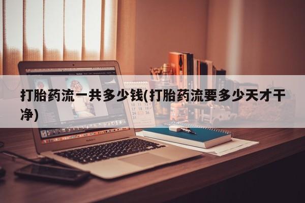 正品私人卖打胎药微信打胎药流一共多少钱(打胎药流要多少天才干净)