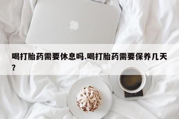 正品私人卖打胎药微信喝打胎药需要休息吗.喝打胎药需要保养几天？