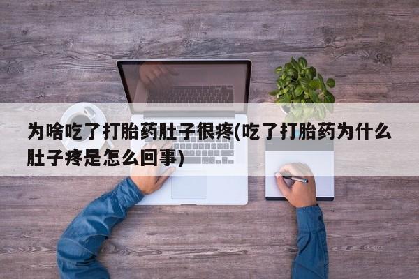 正品私人卖打胎药微信为啥吃了打胎药肚子很疼(吃了打胎药为什么肚子疼是怎么回事)
