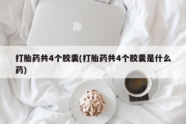 正品私人卖打胎药微信打胎药共4个胶囊(打胎药共4个胶囊是什么药)