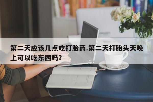 正品私人卖打胎药微信第二天应该几点吃打胎药.第二天打胎头天晚上可以吃东西吗？