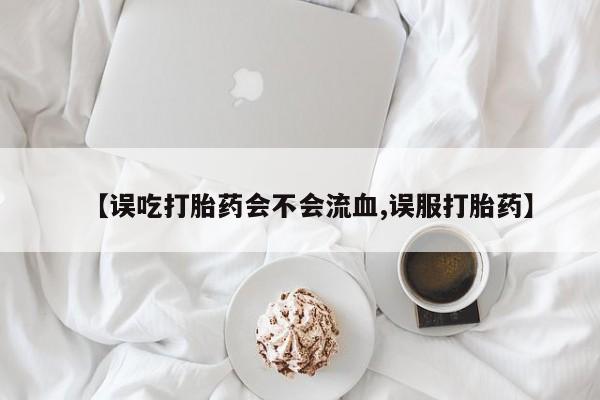 正品私人卖打胎药微信【误吃打胎药会不会流血,误服打胎药】
