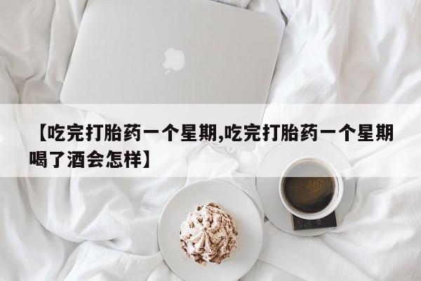 正品私人卖打胎药微信【吃完打胎药一个星期,吃完打胎药一个星期喝了酒会怎样】