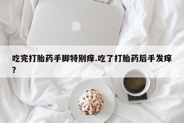正品私人卖打胎药微信吃完打胎药手脚特别痒.吃了打胎药后手发痒？