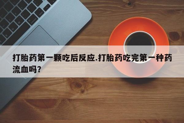正品私人卖打胎药微信打胎药第一颗吃后反应.打胎药吃完第一种药流血吗？